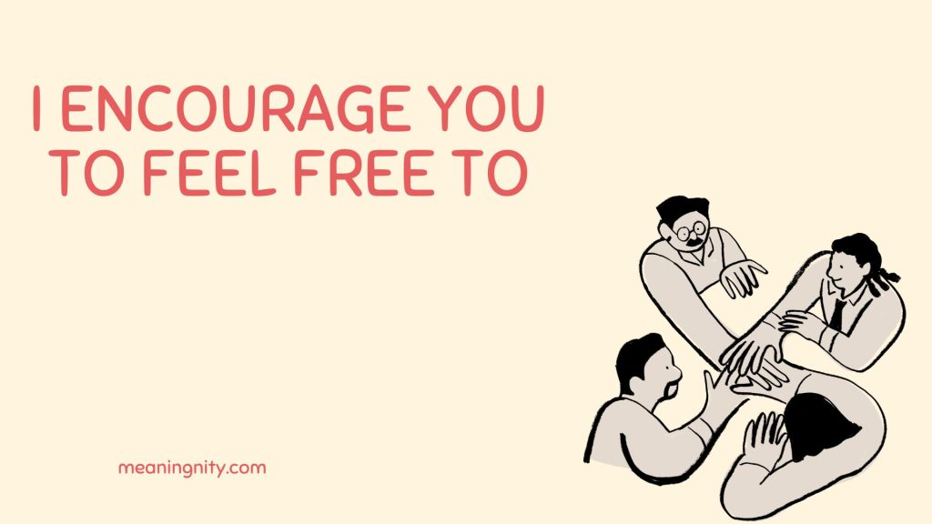 I encourage you to feel free to